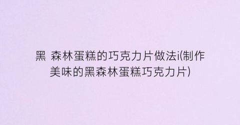 “黑 森林蛋糕的巧克力片做法i(制作美味的黑森林蛋糕巧克力片)